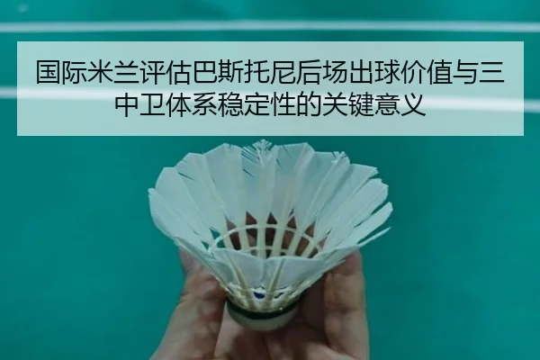 国际米兰评估巴斯托尼后场出球价值与三中卫体系稳定性的关键意义